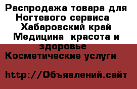 Распродажа товара для Ногтевого сервиса - Хабаровский край Медицина, красота и здоровье » Косметические услуги   